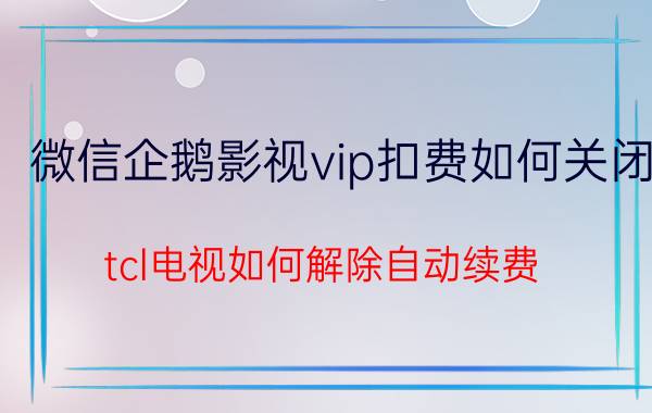 微信企鹅影视vip扣费如何关闭 tcl电视如何解除自动续费？